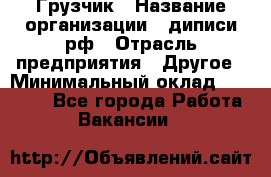 Грузчик › Название организации ­ диписи.рф › Отрасль предприятия ­ Другое › Минимальный оклад ­ 13 500 - Все города Работа » Вакансии   